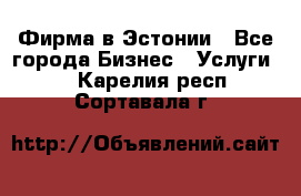 Фирма в Эстонии - Все города Бизнес » Услуги   . Карелия респ.,Сортавала г.